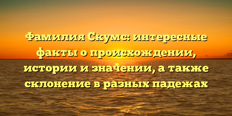 Фамилия Скумс: интересные факты о происхождении, истории и значении, а также склонение в разных падежах