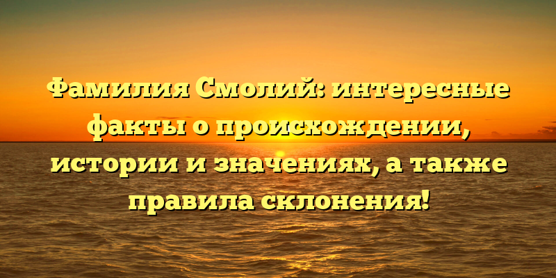 Фамилия Смолий: интересные факты о происхождении, истории и значениях, а также правила склонения!