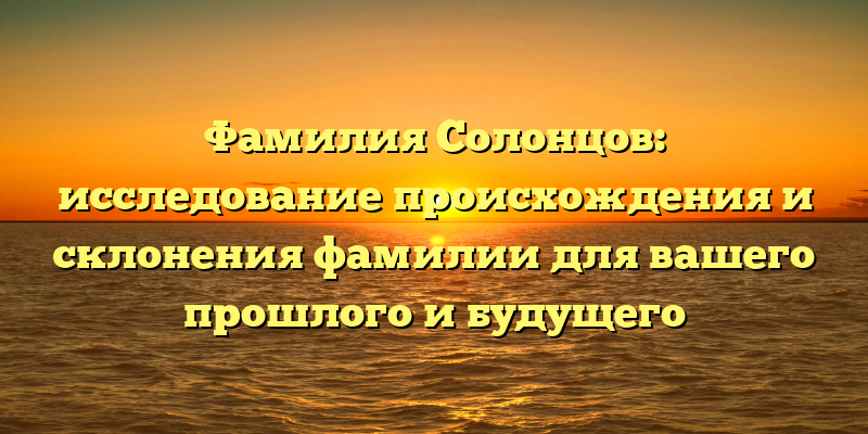 Фамилия Солонцов: исследование происхождения и склонения фамилии для вашего прошлого и будущего