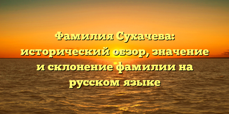 Фамилия Сухачева: исторический обзор, значение и склонение фамилии на русском языке