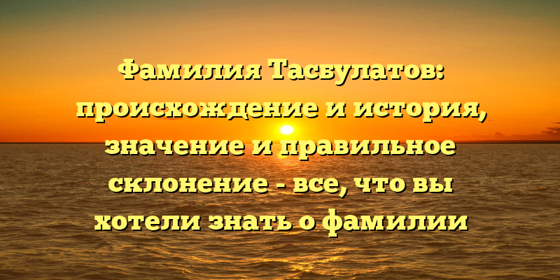 Фамилия Тасбулатов: происхождение и история, значение и правильное склонение - все, что вы хотели знать о фамилии Тасбулатов.
