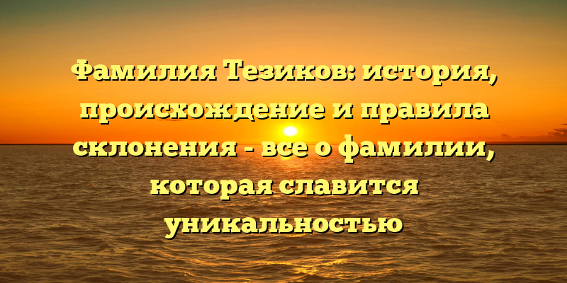 Фамилия Тезиков: история, происхождение и правила склонения - все о фамилии, которая славится уникальностью