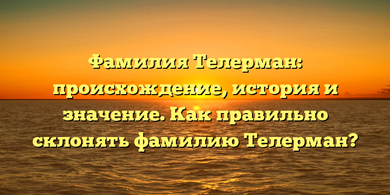 Фамилия Телерман: происхождение, история и значение. Как правильно склонять фамилию Телерман?