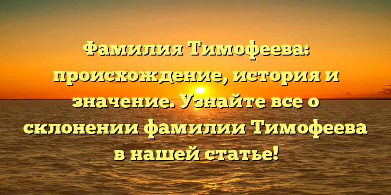 Фамилия Тимофеева: происхождение, история и значение. Узнайте все о склонении фамилии Тимофеева в нашей статье!