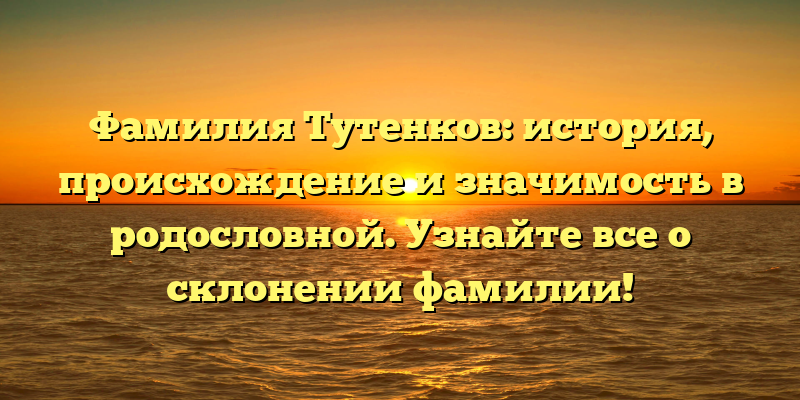 Фамилия Тутенков: история, происхождение и значимость в родословной. Узнайте все о склонении фамилии!