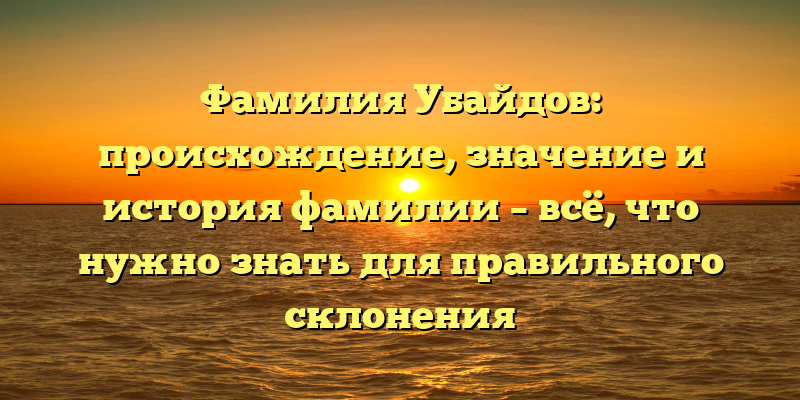 Фамилия Убайдов: происхождение, значение и история фамилии – всё, что нужно знать для правильного склонения