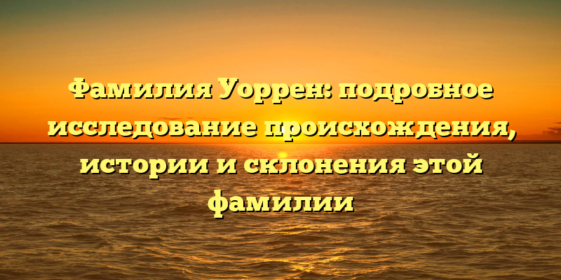 Фамилия Уоррен: подробное исследование происхождения, истории и склонения этой фамилии