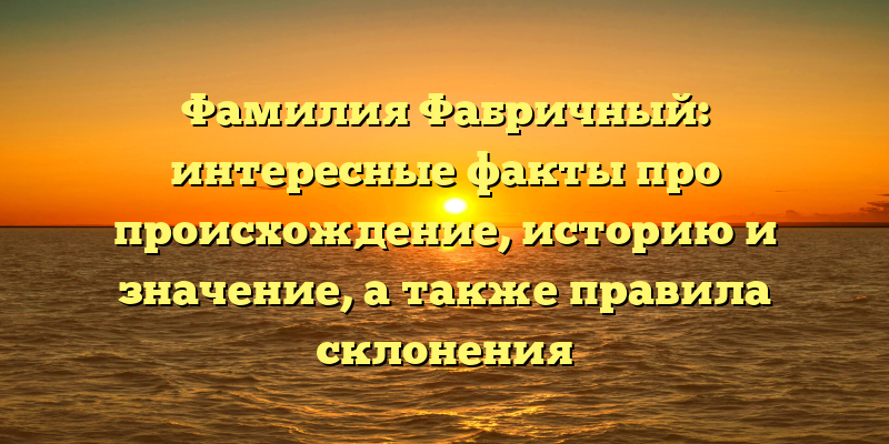 Фамилия Фабричный: интересные факты про происхождение, историю и значение, а также правила склонения