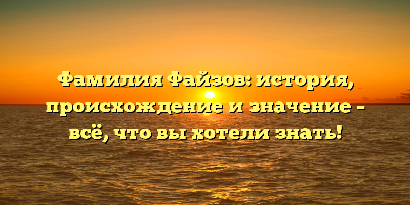 Фамилия Файзов: история, происхождение и значение – всё, что вы хотели знать!