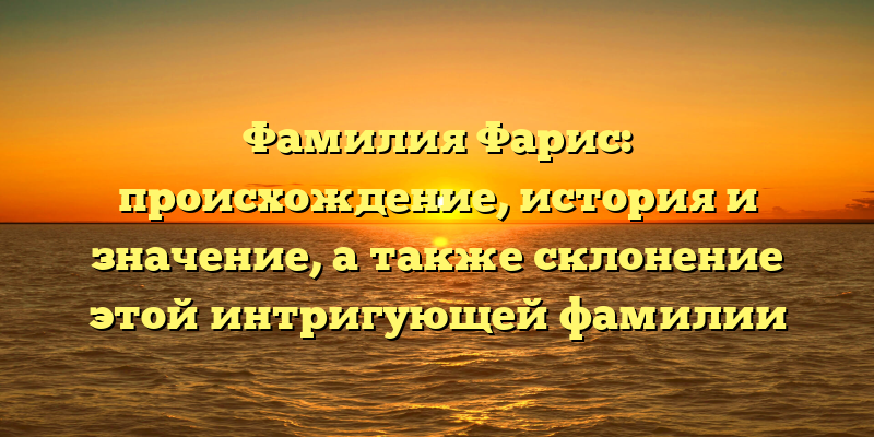 Фамилия Фарис: происхождение, история и значение, а также склонение этой интригующей фамилии