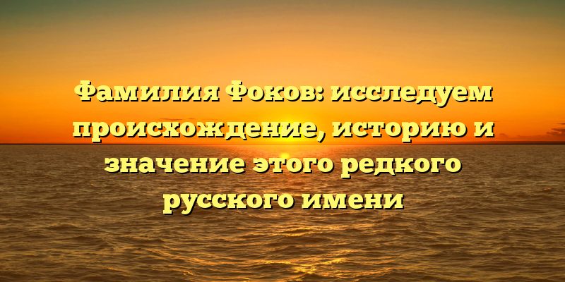 Фамилия Фоков: исследуем происхождение, историю и значение этого редкого русского имени