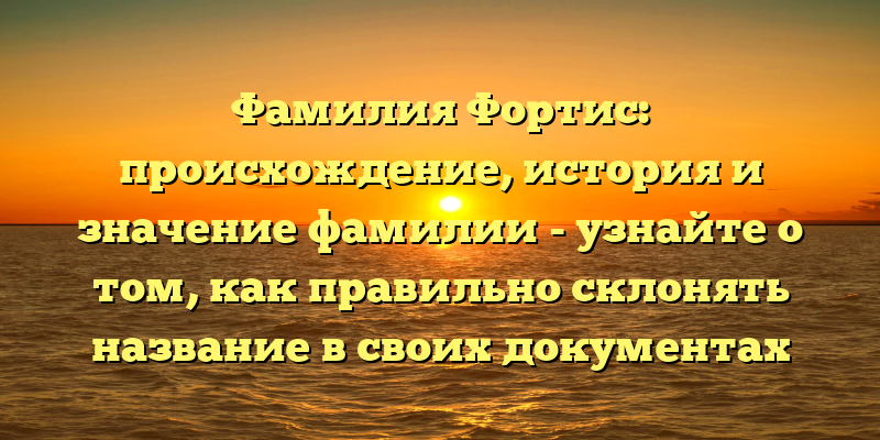 Фамилия Фортис: происхождение, история и значение фамилии - узнайте о том, как правильно склонять название в своих документах