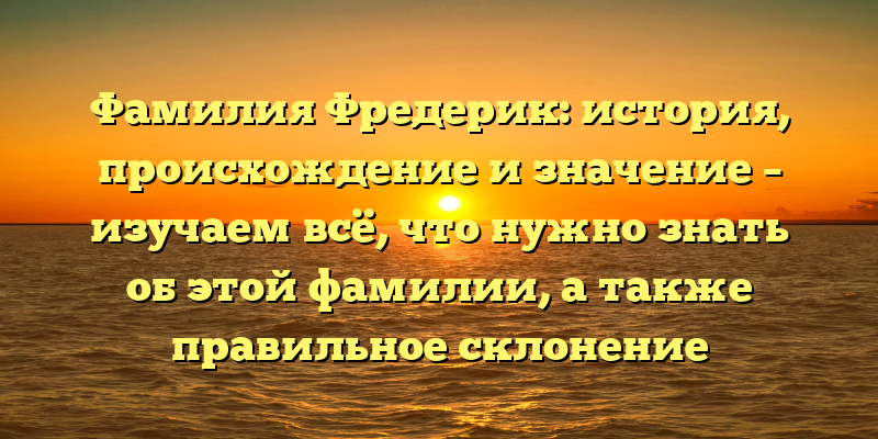 Фамилия Фредерик: история, происхождение и значение – изучаем всё, что нужно знать об этой фамилии, а также правильное склонение