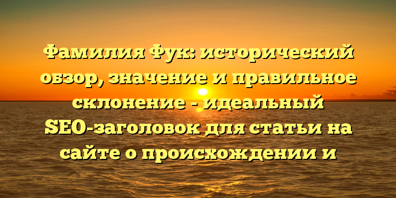 Фамилия Фук: исторический обзор, значение и правильное склонение - идеальный SEO-заголовок для статьи на сайте о происхождении и характеристиках фамилии Фук. Он ясно и четко передает ключевые темы статьи: историю этой фамилии, ее значимость и правила склонения. Это поможет привлечь читателей, заинтересованных в генеалогических исследованиях и многом другом.