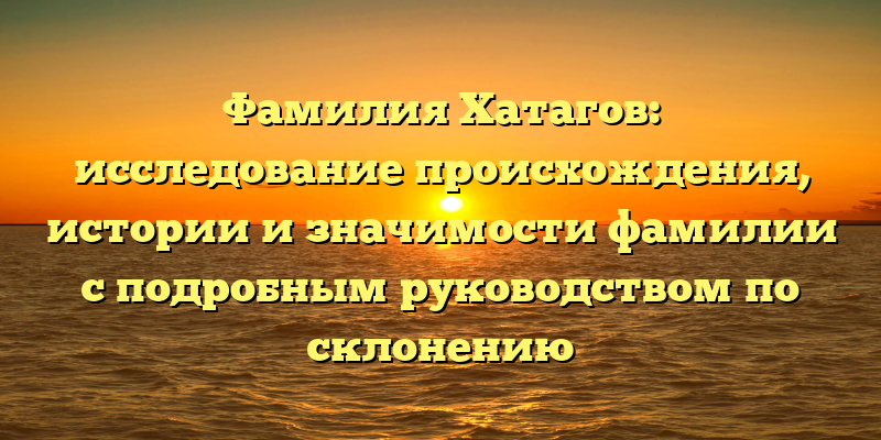 Фамилия Хатагов: исследование происхождения, истории и значимости фамилии с подробным руководством по склонению