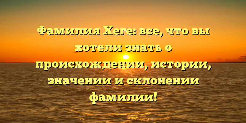 Фамилия Хеге: все, что вы хотели знать о происхождении, истории, значении и склонении фамилии!