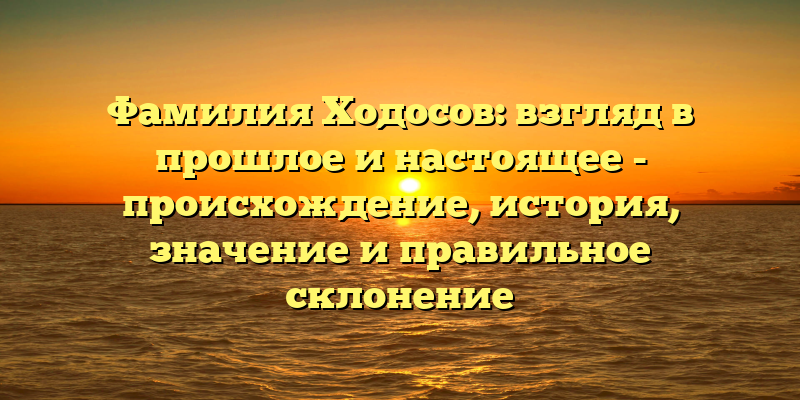 Фамилия Ходосов: взгляд в прошлое и настоящее - происхождение, история, значение и правильное склонение