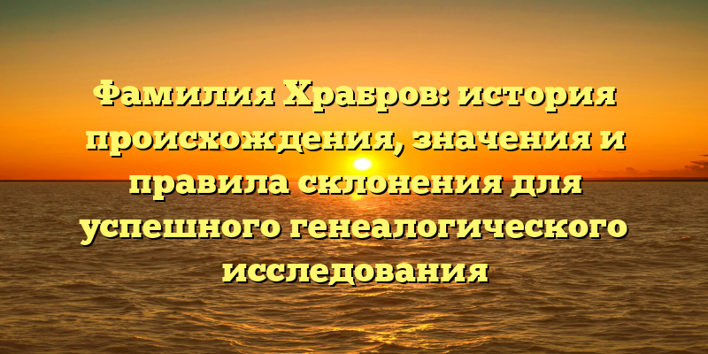 Фамилия Храбров: история происхождения, значения и правила склонения для успешного генеалогического исследования
