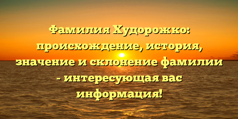Фамилия Худорожко: происхождение, история, значение и склонение фамилии - интересующая вас информация!