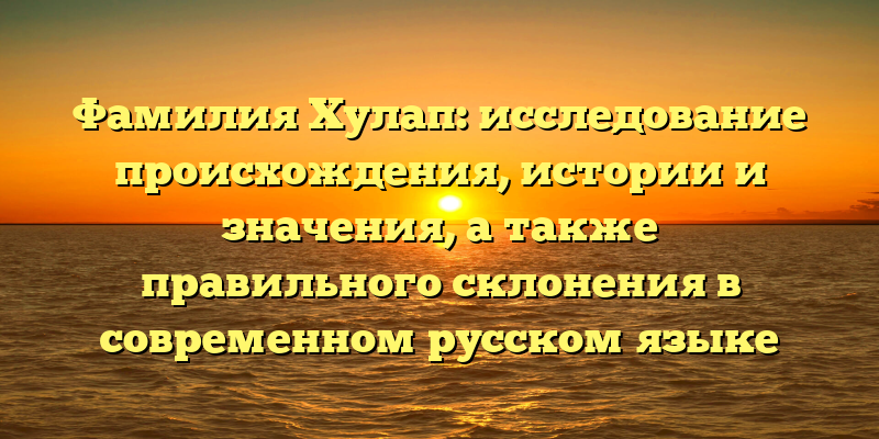 Фамилия Хулап: исследование происхождения, истории и значения, а также правильного склонения в современном русском языке