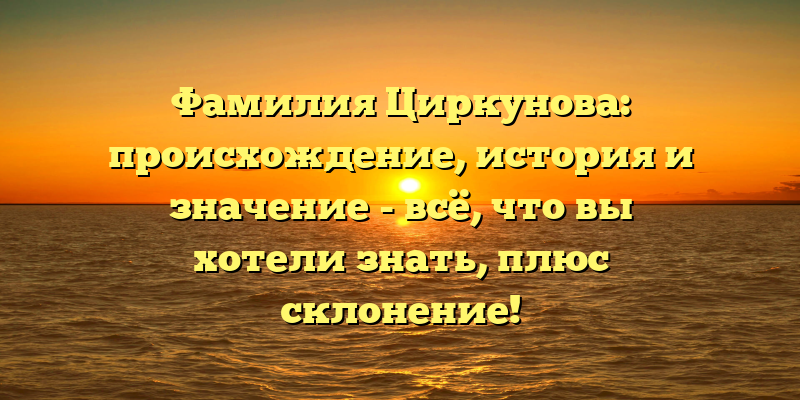 Фамилия Циркунова: происхождение, история и значение - всё, что вы хотели знать, плюс склонение!