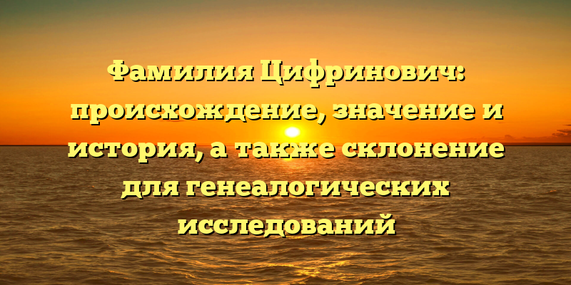 Фамилия Цифринович: происхождение, значение и история, а также склонение для генеалогических исследований