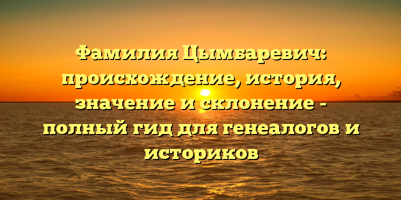 Фамилия Цымбаревич: происхождение, история, значение и склонение - полный гид для генеалогов и историков