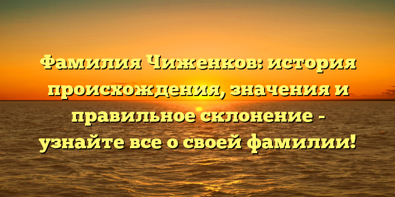 Фамилия Чиженков: история происхождения, значения и правильное склонение - узнайте все о своей фамилии!