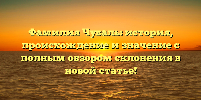 Фамилия Чубаль: история, происхождение и значение с полным обзором склонения в новой статье!