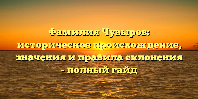 Фамилия Чувыров: историческое происхождение, значения и правила склонения - полный гайд