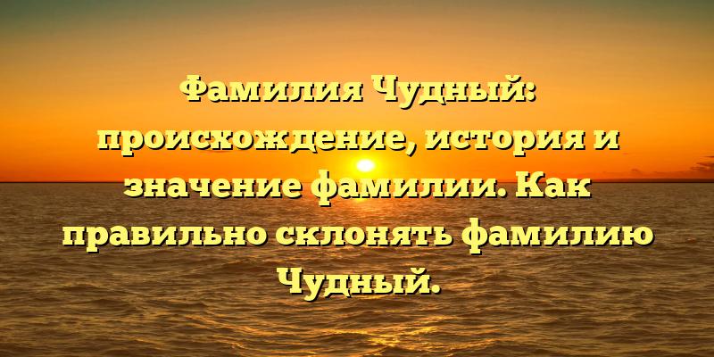 Фамилия Чудный: происхождение, история и значение фамилии. Как правильно склонять фамилию Чудный.