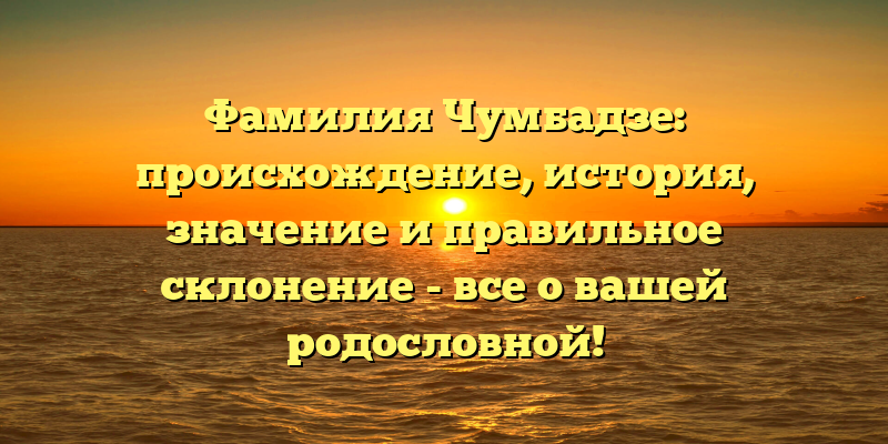 Фамилия Чумбадзе: происхождение, история, значение и правильное склонение - все о вашей родословной!