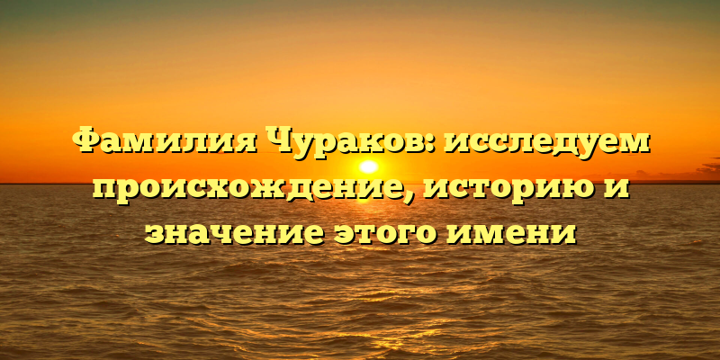 Фамилия Чураков: исследуем происхождение, историю и значение этого имени
