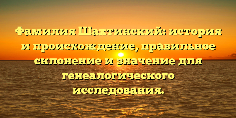 Фамилия Шахтинский: история и происхождение, правильное склонение и значение для генеалогического исследования.