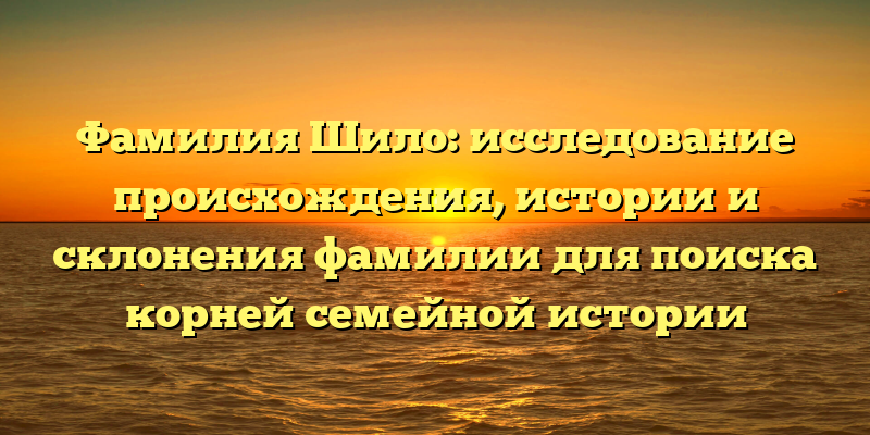 Фамилия Шило: исследование происхождения, истории и склонения фамилии для поиска корней семейной истории