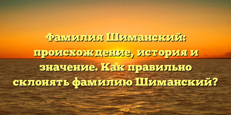 Фамилия Шиманский: происхождение, история и значение. Как правильно склонять фамилию Шиманский?