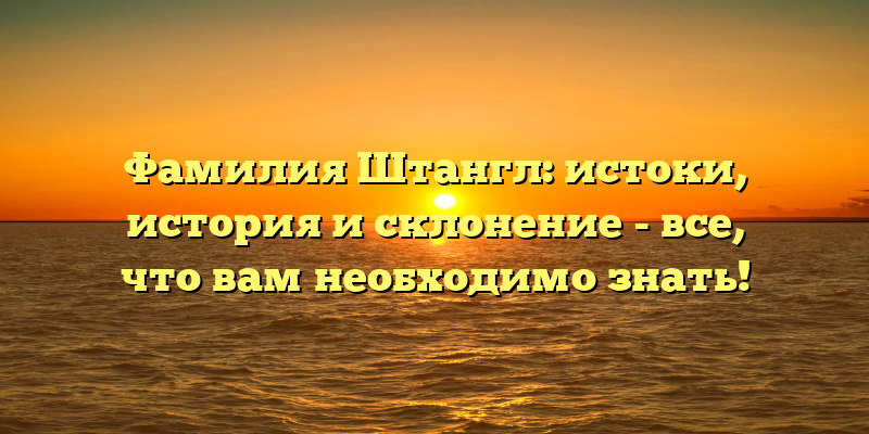 Фамилия Штангл: истоки, история и склонение - все, что вам необходимо знать!