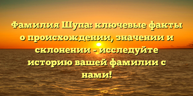 Фамилия Шупа: ключевые факты о происхождении, значении и склонении - исследуйте историю вашей фамилии с нами!