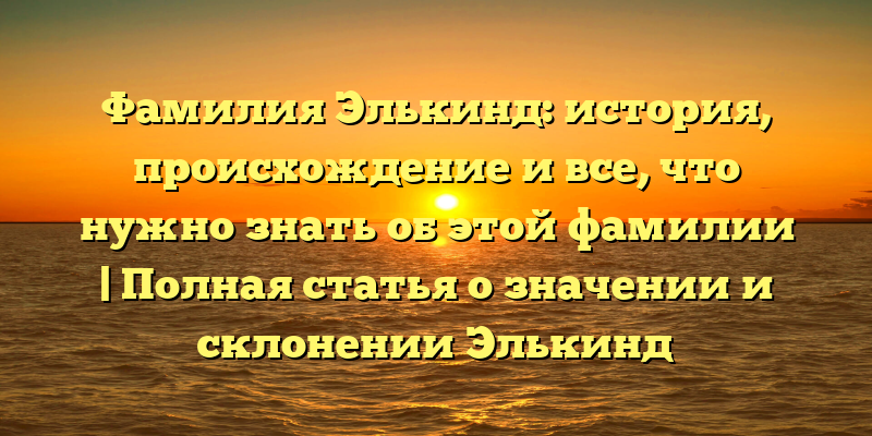 Фамилия Элькинд: история, происхождение и все, что нужно знать об этой фамилии | Полная статья о значении и склонении Элькинд