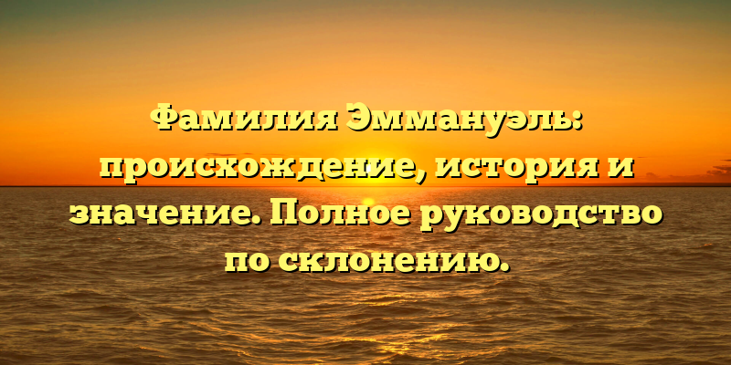 Фамилия Эммануэль: происхождение, история и значение. Полное руководство по склонению.