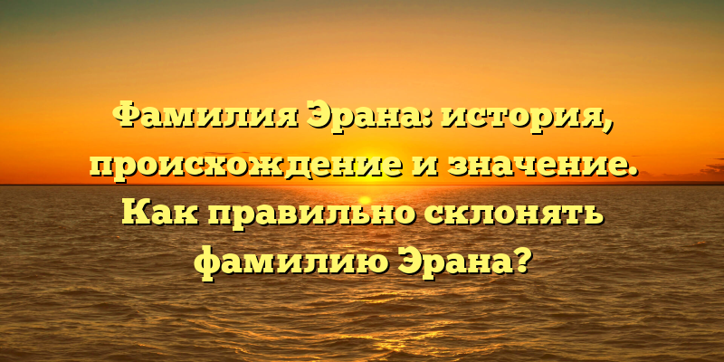 Фамилия Эрана: история, происхождение и значение. Как правильно склонять фамилию Эрана?