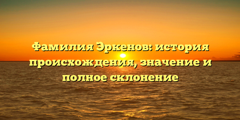 Фамилия Эркенов: история происхождения, значение и полное склонение