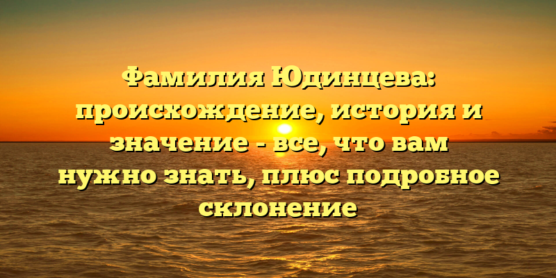 Фамилия Юдинцева: происхождение, история и значение - все, что вам нужно знать, плюс подробное склонение