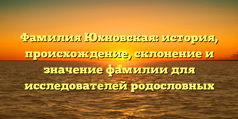 Фамилия Юхновская: история, происхождение, склонение и значение фамилии для исследователей родословных