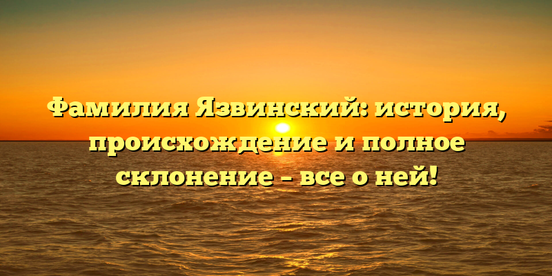 Фамилия Язвинский: история, происхождение и полное склонение – все о ней!