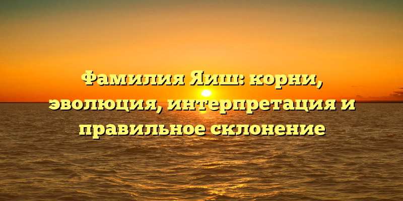 Фамилия Яиш: корни, эволюция, интерпретация и правильное склонение