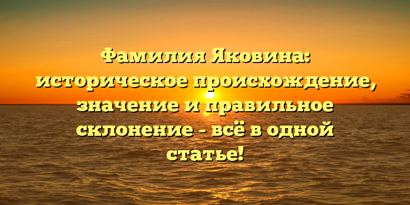 Фамилия Яковина: историческое происхождение, значение и правильное склонение - всё в одной статье!