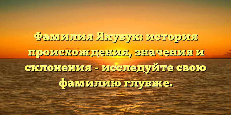 Фамилия Якубук: история происхождения, значения и склонения - исследуйте свою фамилию глубже.