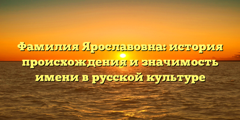 Фамилия Ярославовна: история происхождения и значимость имени в русской культуре