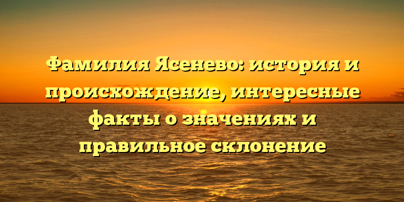 Фамилия Ясенево: история и происхождение, интересные факты о значениях и правильное склонение